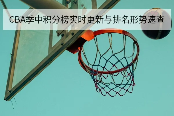CBA季中积分榜实时更新与排名形势速查